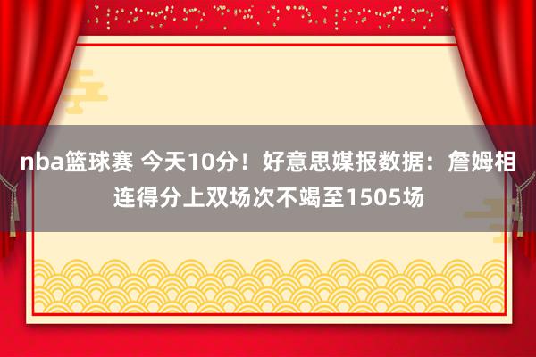 nba篮球赛 今天10分！好意思媒报数据：詹姆相连得分上双场次不竭至1505场