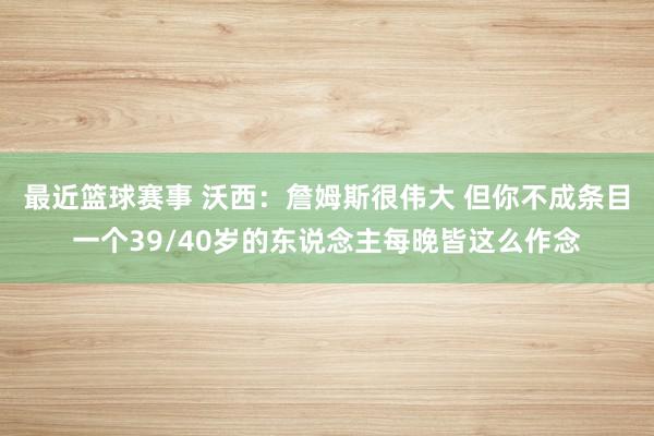 最近篮球赛事 沃西：詹姆斯很伟大 但你不成条目一个39/40岁的东说念主每晚皆这么作念