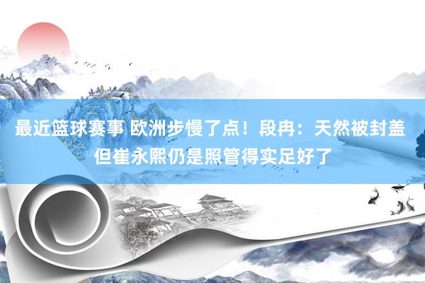 最近篮球赛事 欧洲步慢了点！段冉：天然被封盖 但崔永熙仍是照管得实足好了