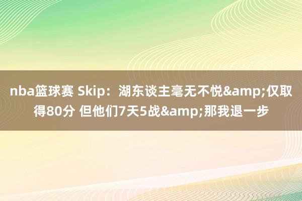 nba篮球赛 Skip：湖东谈主毫无不悦&仅取得80分 但他们7天5战&那我退一步