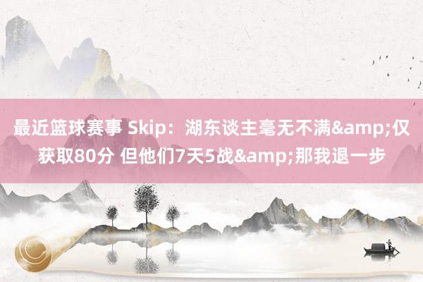 最近篮球赛事 Skip：湖东谈主毫无不满&仅获取80分 但他们7天5战&那我退一步