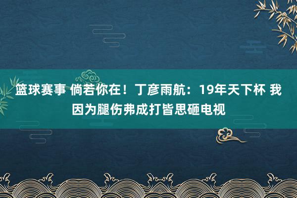 篮球赛事 倘若你在！丁彦雨航：19年天下杯 我因为腿伤弗成打皆思砸电视