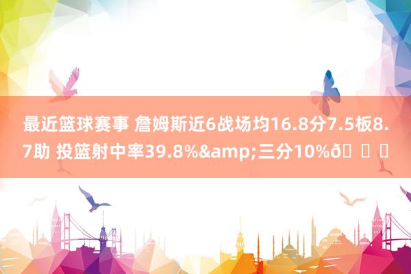 最近篮球赛事 詹姆斯近6战场均16.8分7.5板8.7助 投篮射中率39.8%&三分10%👀