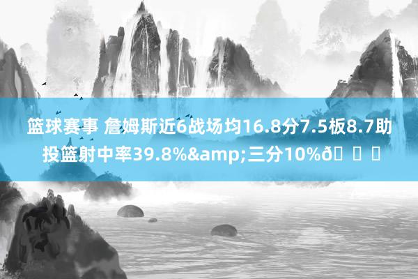 篮球赛事 詹姆斯近6战场均16.8分7.5板8.7助 投篮射中率39.8%&三分10%👀