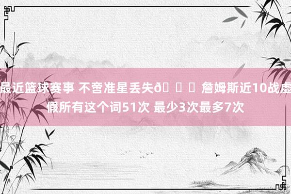 最近篮球赛事 不啻准星丢失🙄詹姆斯近10战虚假所有这个词51次 最少3次最多7次