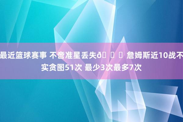 最近篮球赛事 不啻准星丢失🙄詹姆斯近10战不实贪图51次 最少3次最多7次