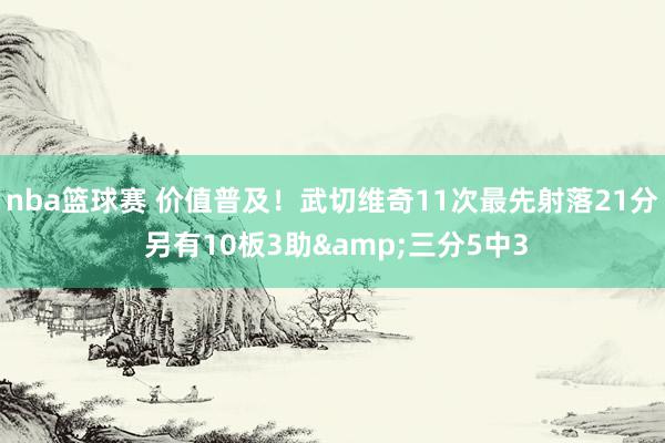 nba篮球赛 价值普及！武切维奇11次最先射落21分 另有10板3助&三分5中3