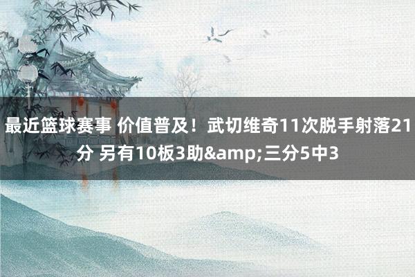 最近篮球赛事 价值普及！武切维奇11次脱手射落21分 另有10板3助&三分5中3