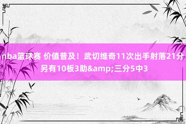 nba篮球赛 价值普及！武切维奇11次出手射落21分 另有10板3助&三分5中3