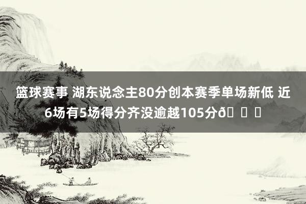 篮球赛事 湖东说念主80分创本赛季单场新低 近6场有5场得分齐没逾越105分😑