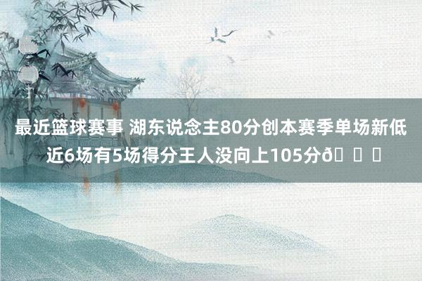 最近篮球赛事 湖东说念主80分创本赛季单场新低 近6场有5场得分王人没向上105分😑