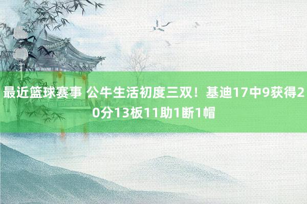 最近篮球赛事 公牛生活初度三双！基迪17中9获得20分13板11助1断1帽