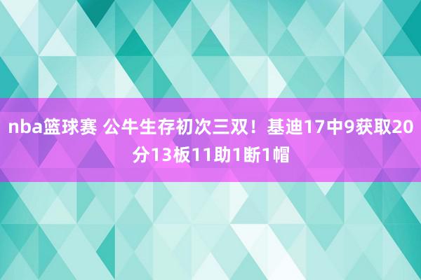 nba篮球赛 公牛生存初次三双！基迪17中9获取20分13板11助1断1帽