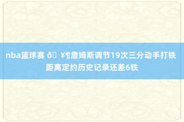 nba篮球赛 🥶詹姆斯调节19次三分动手打铁 距离定约历史记录还差6铁