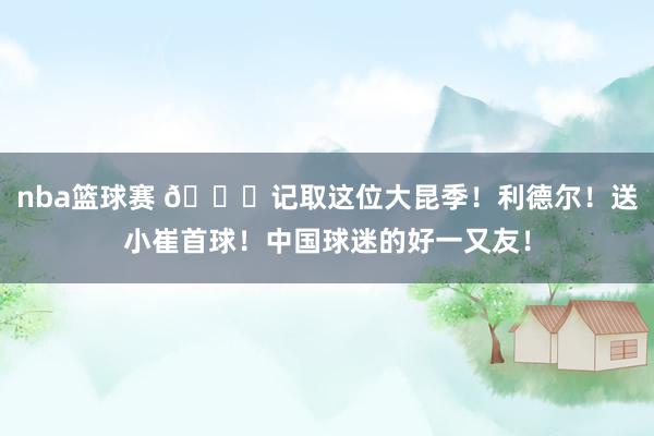 nba篮球赛 😁记取这位大昆季！利德尔！送小崔首球！中国球迷的好一又友！