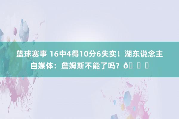 篮球赛事 16中4得10分6失实！湖东说念主自媒体：詹姆斯不能了吗？💔