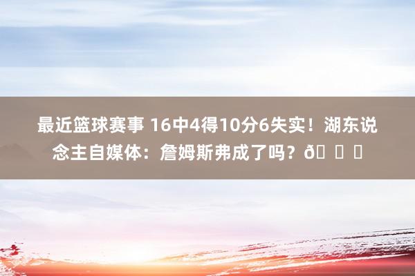 最近篮球赛事 16中4得10分6失实！湖东说念主自媒体：詹姆斯弗成了吗？💔