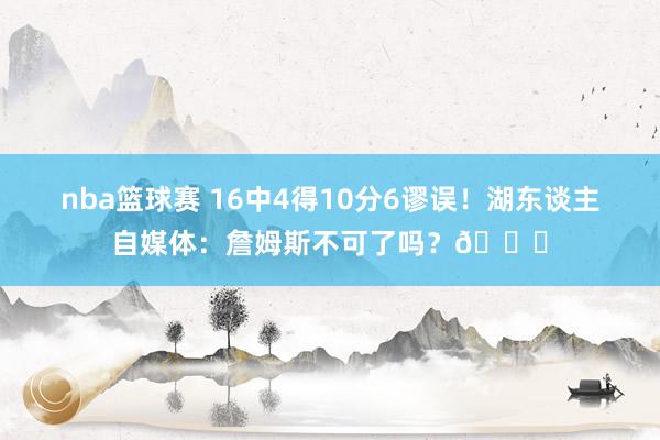 nba篮球赛 16中4得10分6谬误！湖东谈主自媒体：詹姆斯不可了吗？💔