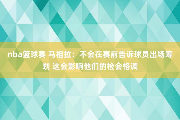 nba篮球赛 马祖拉：不会在赛前告诉球员出场筹划 这会影响他们的检会格调