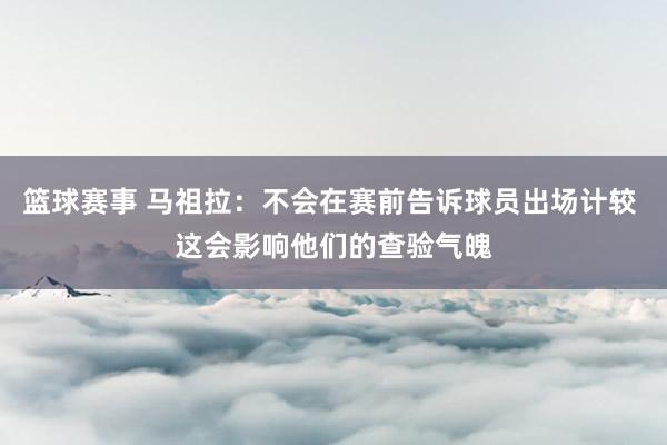 篮球赛事 马祖拉：不会在赛前告诉球员出场计较 这会影响他们的查验气魄