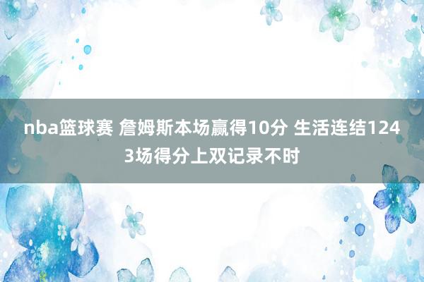 nba篮球赛 詹姆斯本场赢得10分 生活连结1243场得分上双记录不时