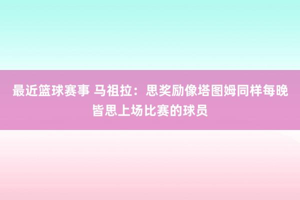 最近篮球赛事 马祖拉：思奖励像塔图姆同样每晚皆思上场比赛的球员