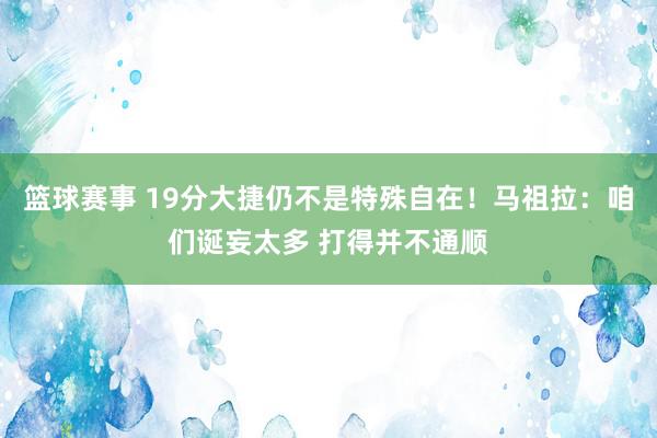 篮球赛事 19分大捷仍不是特殊自在！马祖拉：咱们诞妄太多 打得并不通顺