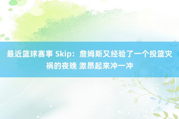 最近篮球赛事 Skip：詹姆斯又经验了一个投篮灾祸的夜晚 激昂起来冲一冲