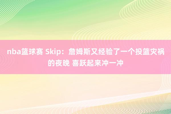 nba篮球赛 Skip：詹姆斯又经验了一个投篮灾祸的夜晚 喜跃起来冲一冲