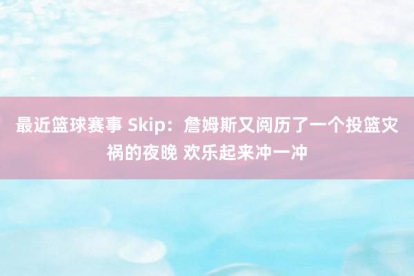 最近篮球赛事 Skip：詹姆斯又阅历了一个投篮灾祸的夜晚 欢乐起来冲一冲