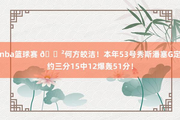 nba篮球赛 😲何方皎洁！本年53号秀斯潘塞G定约三分15中12爆轰51分！