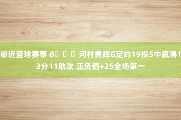 最近篮球赛事 👀河村勇辉G定约19投5中赢得13分11助攻 正负值+25全场第一