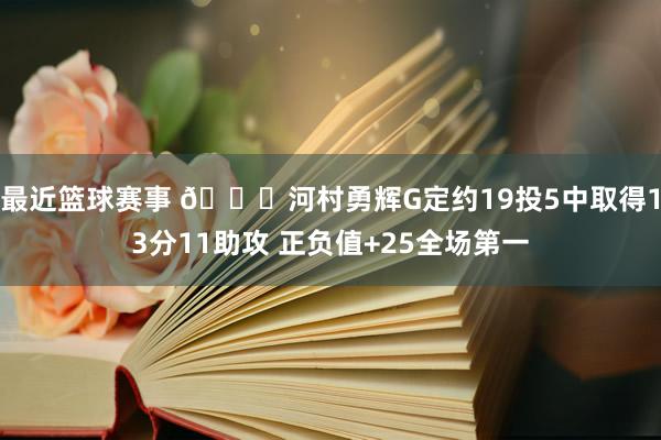 最近篮球赛事 👀河村勇辉G定约19投5中取得13分11助攻 正负值+25全场第一