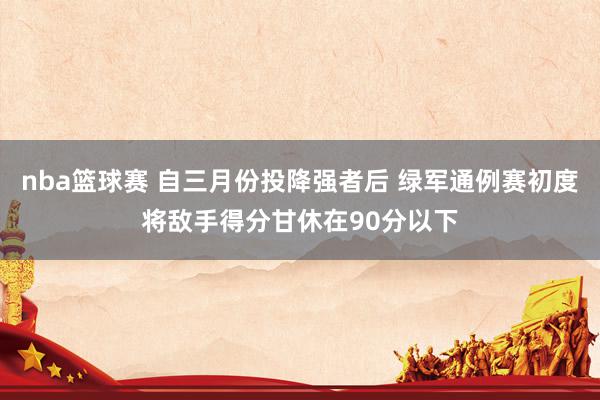 nba篮球赛 自三月份投降强者后 绿军通例赛初度将敌手得分甘休在90分以下