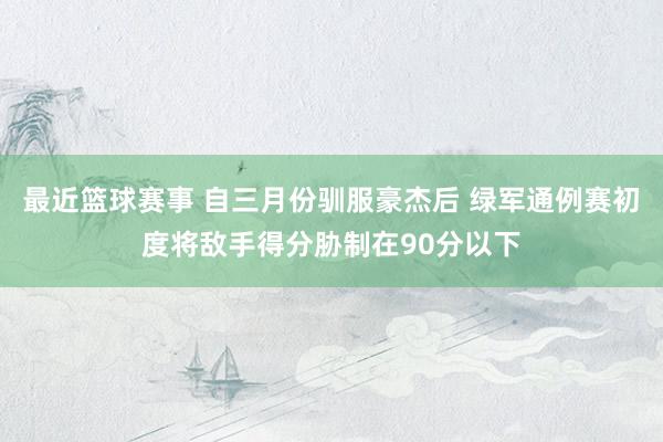 最近篮球赛事 自三月份驯服豪杰后 绿军通例赛初度将敌手得分胁制在90分以下