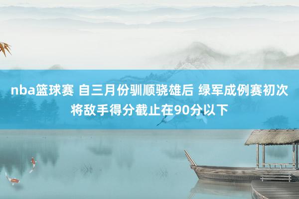 nba篮球赛 自三月份驯顺骁雄后 绿军成例赛初次将敌手得分截止在90分以下