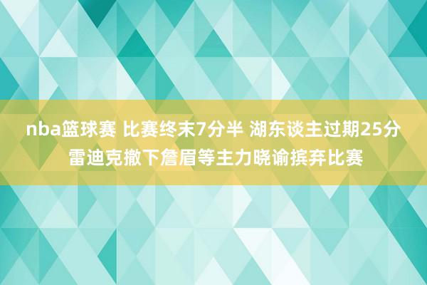 nba篮球赛 比赛终末7分半 湖东谈主过期25分 雷迪克撤下詹眉等主力晓谕摈弃比赛