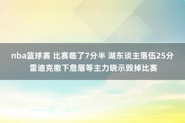 nba篮球赛 比赛临了7分半 湖东谈主落伍25分 雷迪克撤下詹眉等主力晓示毁掉比赛