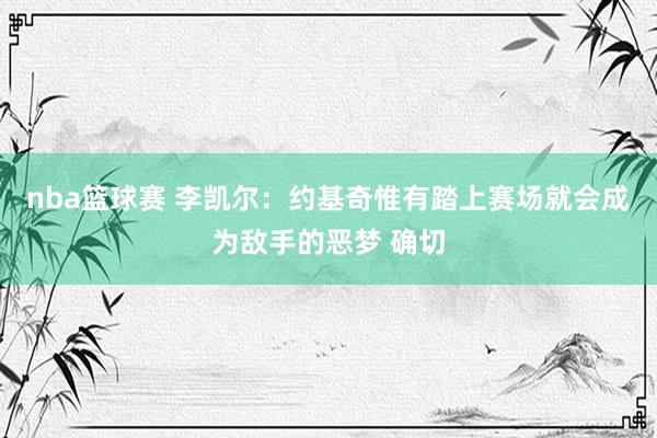 nba篮球赛 李凯尔：约基奇惟有踏上赛场就会成为敌手的恶梦 确切