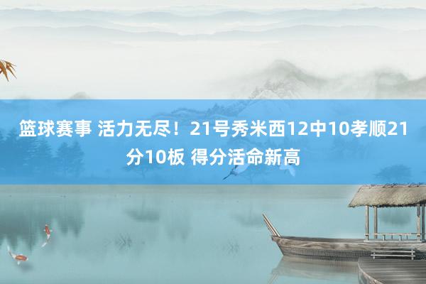 篮球赛事 活力无尽！21号秀米西12中10孝顺21分10板 得分活命新高