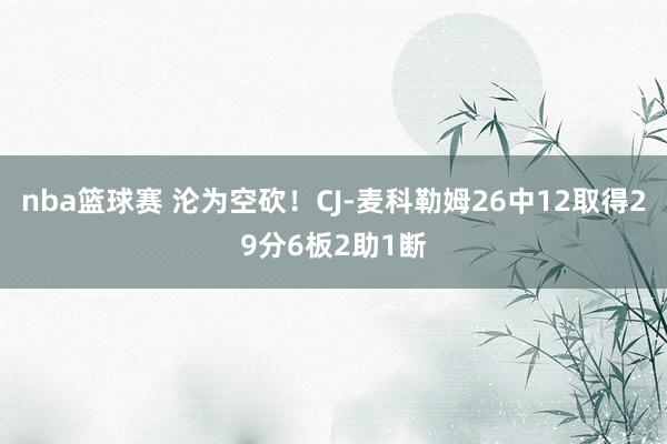 nba篮球赛 沦为空砍！CJ-麦科勒姆26中12取得29分6板2助1断