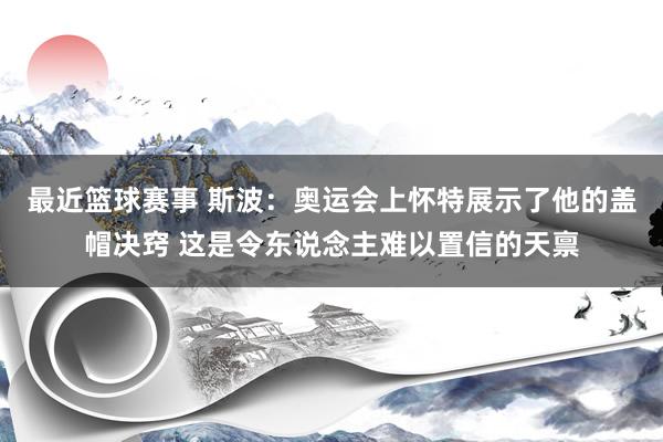 最近篮球赛事 斯波：奥运会上怀特展示了他的盖帽决窍 这是令东说念主难以置信的天禀