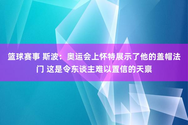 篮球赛事 斯波：奥运会上怀特展示了他的盖帽法门 这是令东谈主难以置信的天禀