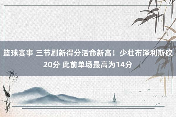 篮球赛事 三节刷新得分活命新高！少壮布泽利斯砍20分 此前单场最高为14分