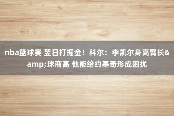 nba篮球赛 翌日打掘金！科尔：李凯尔身高臂长&球商高 他能给约基奇形成困扰