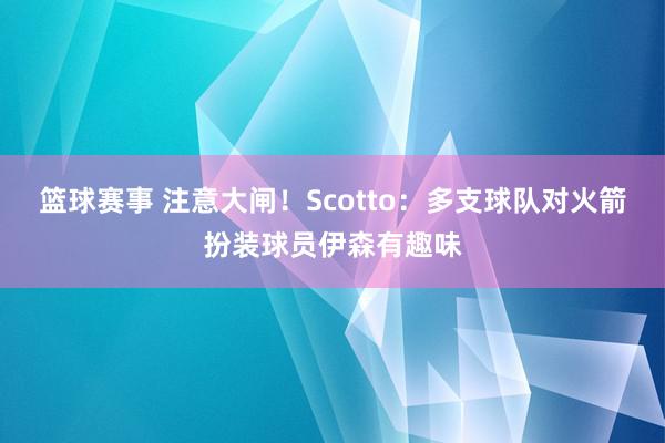 篮球赛事 注意大闸！Scotto：多支球队对火箭扮装球员伊森有趣味