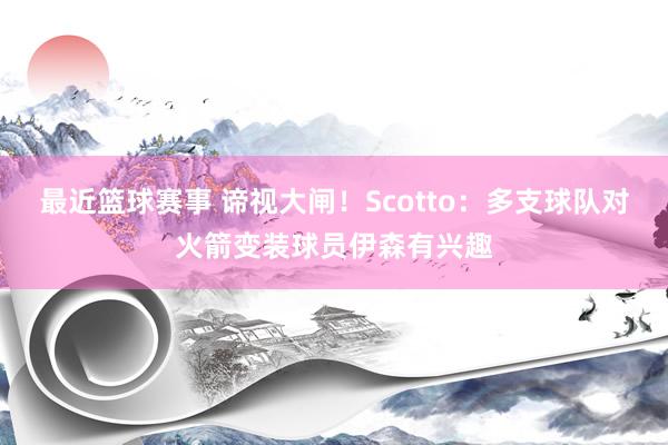 最近篮球赛事 谛视大闸！Scotto：多支球队对火箭变装球员伊森有兴趣