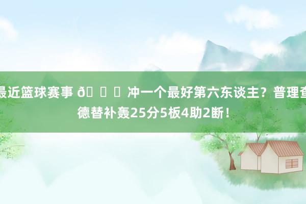 最近篮球赛事 👀冲一个最好第六东谈主？普理查德替补轰25分5板4助2断！