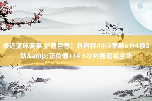 最近篮球赛事 护筐巨兽！科内特4中3孝顺6分4板3助&正负值+14 6次封盖冠绝全场