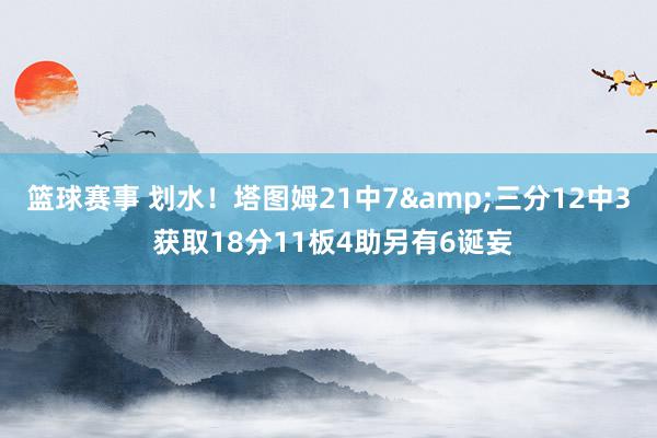 篮球赛事 划水！塔图姆21中7&三分12中3 获取18分11板4助另有6诞妄